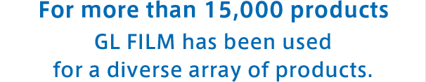 For more than 15,000 products GL FILM has been used for a diverse array of products.
